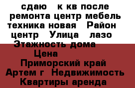 сдаю 2 к кв,после ремонта,центр,мебель,техника новая › Район ­ центр › Улица ­ лазо › Этажность дома ­ 5 › Цена ­ 19 000 - Приморский край, Артем г. Недвижимость » Квартиры аренда   